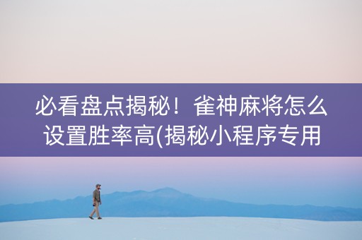 必看盘点揭秘！雀神麻将怎么设置胜率高(揭秘小程序专用神器下载)