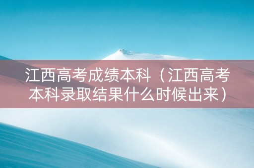 江西高考成绩本科（江西高考本科录取结果什么时候出来）