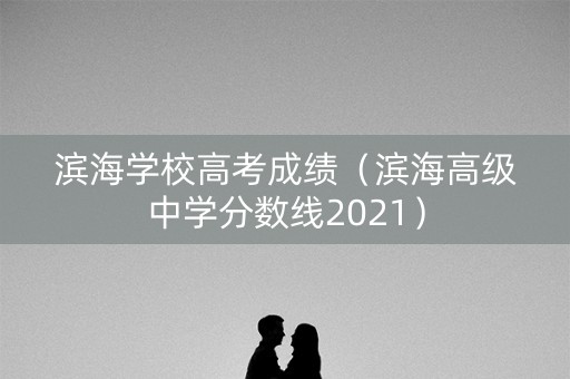 滨海学校高考成绩（滨海高级中学分数线2021）