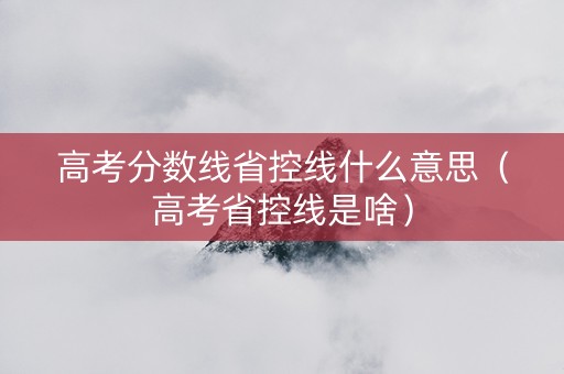 高考分数线省控线什么意思（高考省控线是啥）