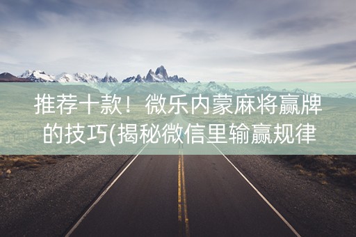 推荐十款！微乐内蒙麻将赢牌的技巧(揭秘微信里输赢规律)