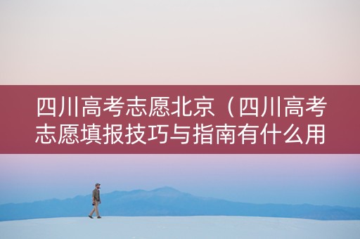 四川高考志愿北京（四川高考志愿填报技巧与指南有什么用）