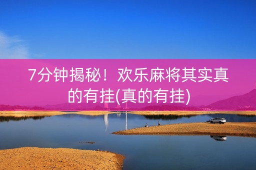 7分钟揭秘！欢乐麻将其实真的有挂(真的有挂)