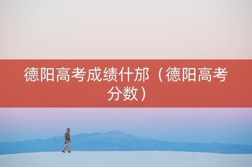 德阳高考成绩什邡（德阳高考分数）