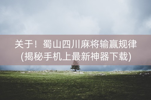 关于！蜀山四川麻将输赢规律(揭秘手机上最新神器下载)