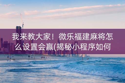 我来教大家！微乐福建麻将怎么设置会赢(揭秘小程序如何让牌变好)