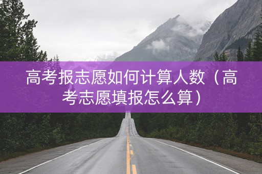 高考报志愿如何计算人数（高考志愿填报怎么算）