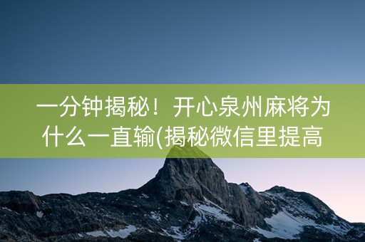一分钟揭秘！开心泉州麻将为什么一直输(揭秘微信里提高胜率)