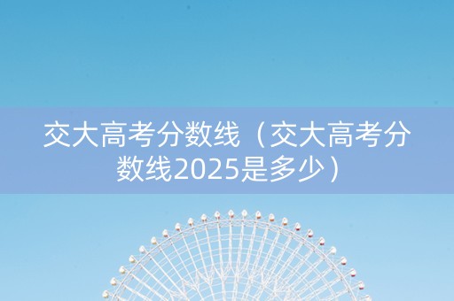 交大高考分数线（交大高考分数线2025是多少）