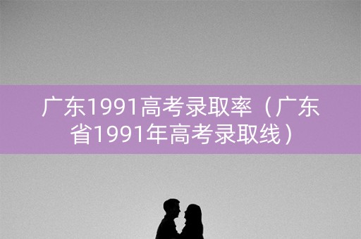 广东1991高考录取率（广东省1991年高考录取线）