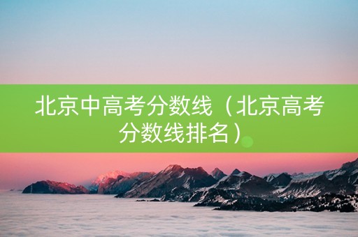 北京中高考分数线（北京高考分数线排名）