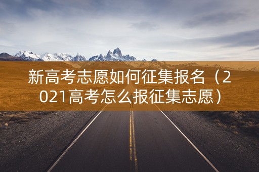 新高考志愿如何征集报名（2021高考怎么报征集志愿）