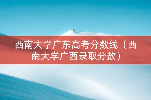 西南大学广东高考分数线（西南大学广西录取分数）
