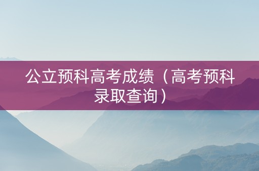 公立预科高考成绩（高考预科录取查询）
