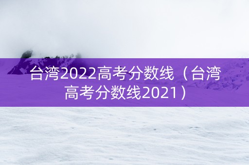 台湾2022高考分数线（台湾高考分数线2021）