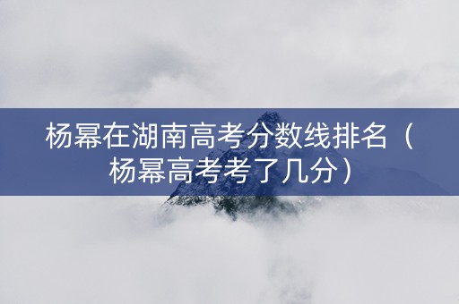 杨幂在湖南高考分数线排名（杨幂高考考了几分）