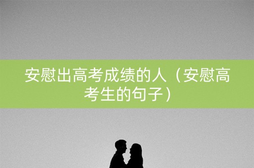 安慰出高考成绩的人（安慰高考生的句子）