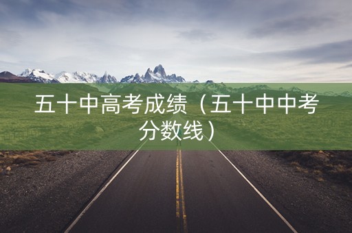 五十中高考成绩（五十中中考分数线）