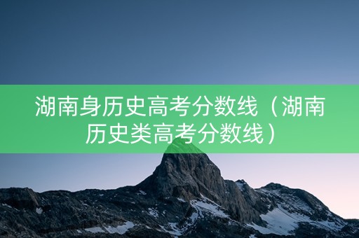 湖南身历史高考分数线（湖南历史类高考分数线）