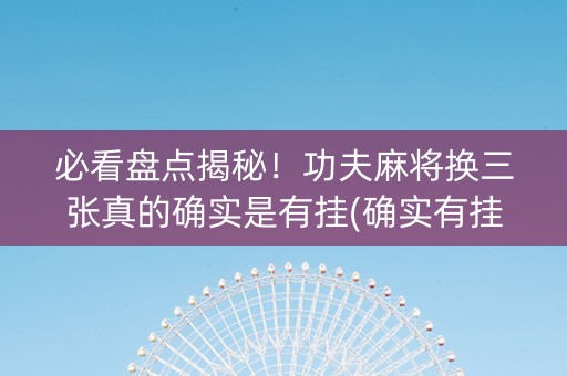必看盘点揭秘！功夫麻将换三张真的确实是有挂(确实有挂)