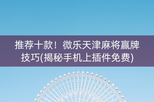 推荐十款！微乐天津麻将赢牌技巧(揭秘手机上插件免费)