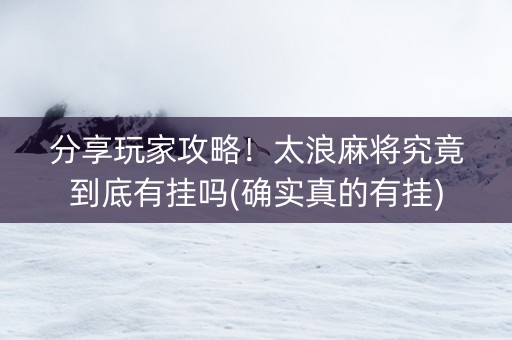 分享玩家攻略！太浪麻将究竟到底有挂吗(确实真的有挂)