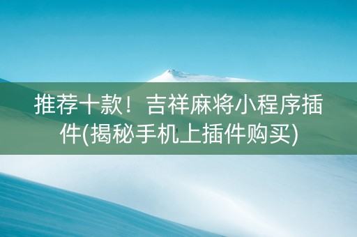 推荐十款！吉祥麻将小程序插件(揭秘手机上插件购买)