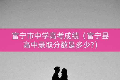富宁市中学高考成绩（富宁县高中录取分数是多少?）