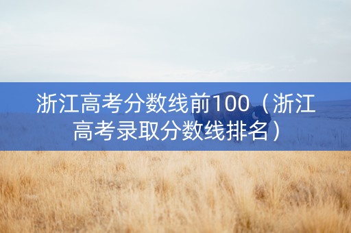 浙江高考分数线前100（浙江高考录取分数线排名）