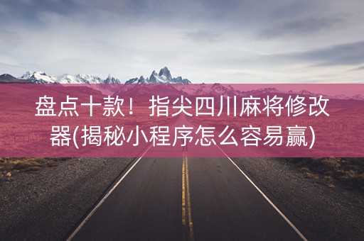 盘点十款！指尖四川麻将修改器(揭秘小程序怎么容易赢)