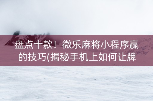 盘点十款！微乐麻将小程序赢的技巧(揭秘手机上如何让牌变好)