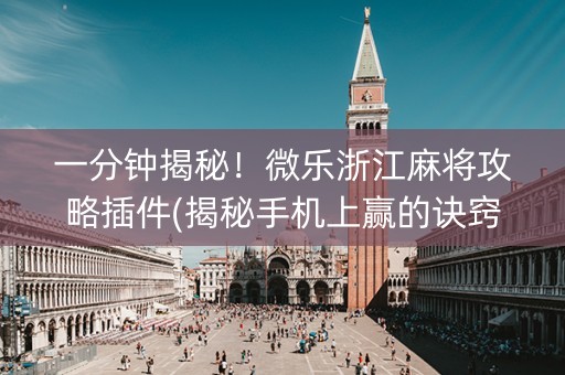 一分钟揭秘！微乐浙江麻将攻略插件(揭秘手机上赢的诀窍)