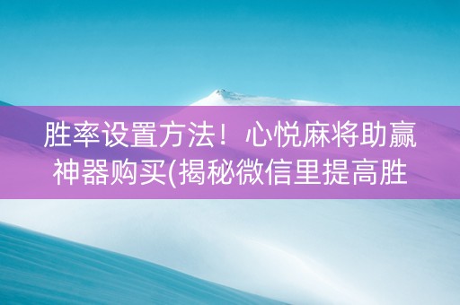 胜率设置方法！心悦麻将助赢神器购买(揭秘微信里提高胜率)