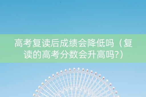 高考复读后成绩会降低吗（复读的高考分数会升高吗?）