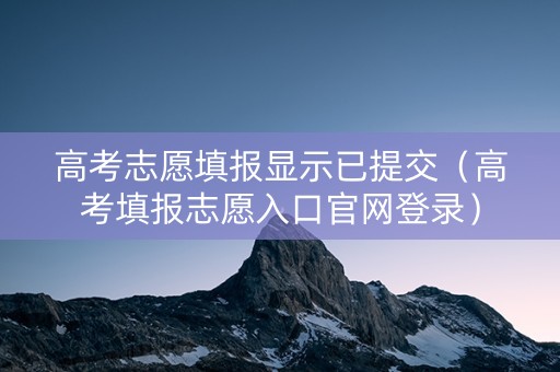 高考志愿填报显示已提交（高考填报志愿入口官网登录）