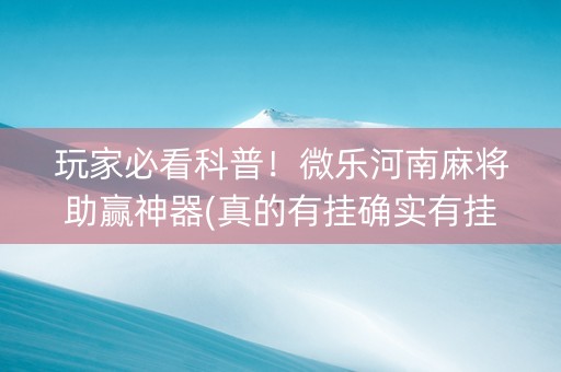 玩家必看科普！微乐河南麻将助赢神器(真的有挂确实有挂)