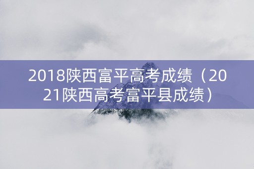 2018陕西富平高考成绩（2021陕西高考富平县成绩）