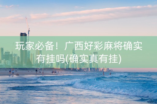 玩家必备！广西好彩麻将确实有挂吗(确实真有挂)