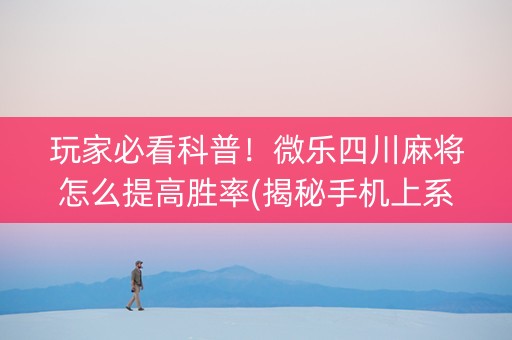 玩家必看科普！微乐四川麻将怎么提高胜率(揭秘手机上系统发好牌)