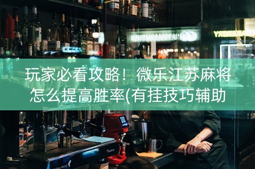 玩家必看攻略！微乐江苏麻将怎么提高胜率(有挂技巧辅助器)