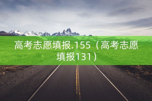 高考志愿填报.155（高考志愿填报131）