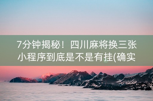 7分钟揭秘！四川麻将换三张小程序到底是不是有挂(确实有挂吗)