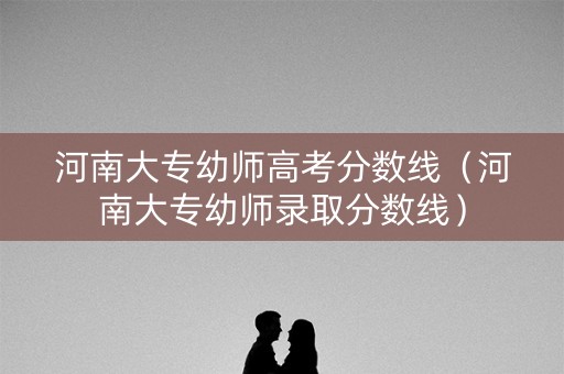 河南大专幼师高考分数线（河南大专幼师录取分数线）