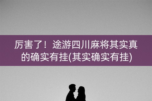 厉害了！途游四川麻将其实真的确实有挂(其实确实有挂)