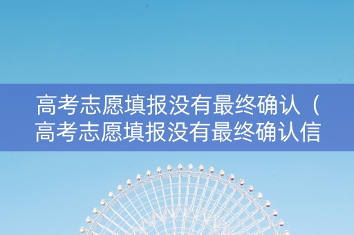 高考志愿填报没有最终确认（高考志愿填报没有最终确认信息）