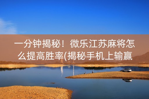 一分钟揭秘！微乐江苏麻将怎么提高胜率(揭秘手机上输赢规律)