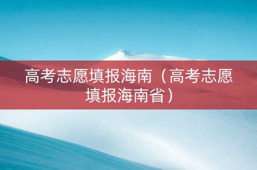 高考志愿填报海南（高考志愿填报海南省）