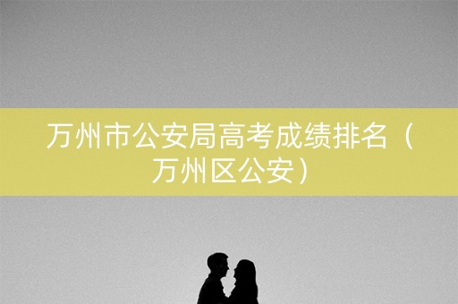 万州市公安局高考成绩排名（万州区公安）