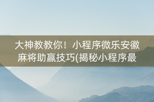 大神教教你！小程序微乐安徽麻将助赢技巧(揭秘小程序最新神器下载)
