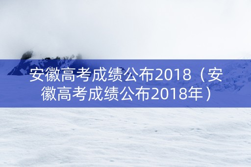 安徽高考成绩公布2018（安徽高考成绩公布2018年）